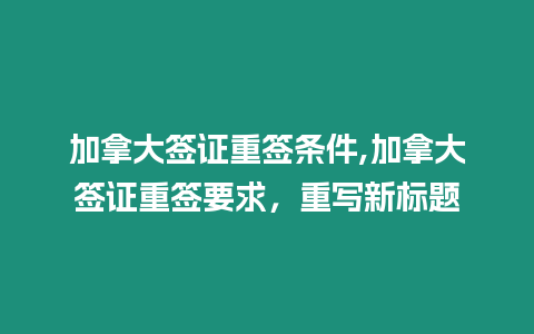 加拿大簽證重簽條件,加拿大簽證重簽要求，重寫(xiě)新標(biāo)題