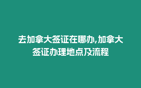 去加拿大簽證在哪辦,加拿大簽證辦理地點及流程