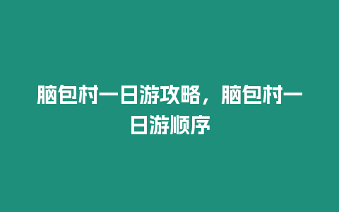 腦包村一日游攻略，腦包村一日游順序