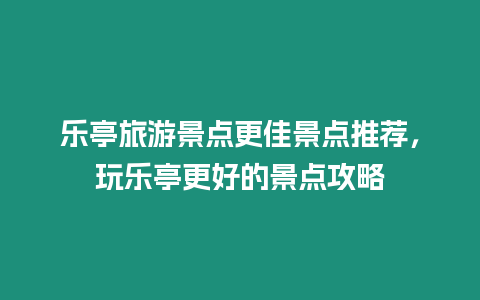 樂亭旅游景點更佳景點推薦，玩樂亭更好的景點攻略