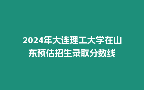 2024年大連理工大學在山東預估招生錄取分數(shù)線