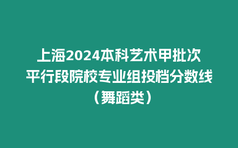 上海2024本科藝術甲批次平行段院校專業組投檔分數線（舞蹈類）