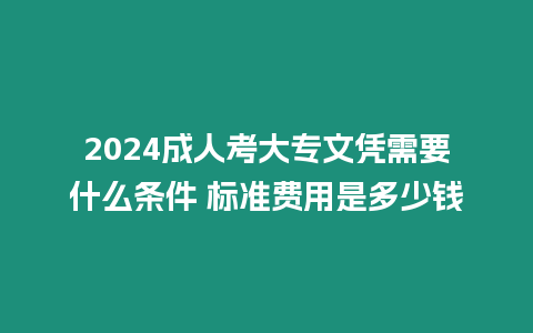 2024成人考大專文憑需要什么條件 標(biāo)準(zhǔn)費(fèi)用是多少錢