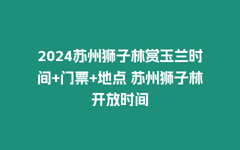 2024蘇州獅子林賞玉蘭時間+門票+地點 蘇州獅子林開放時間