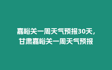 嘉峪關一周天氣預報30天，甘肅嘉峪關一周天氣預報