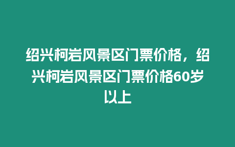 紹興柯巖風景區門票價格，紹興柯巖風景區門票價格60歲以上