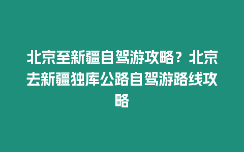 北京至新疆自駕游攻略？北京去新疆獨庫公路自駕游路線攻略