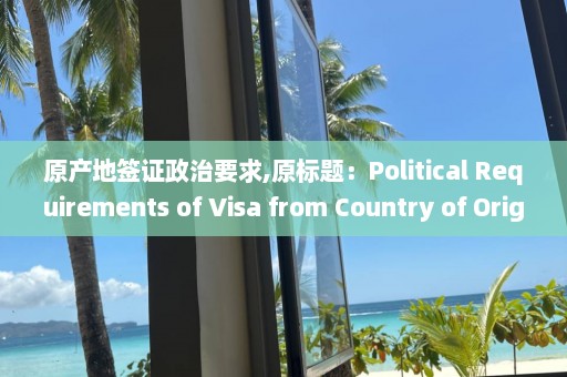 原產地簽證政治要求,原標題：Political Requirements of Visa from Country of Origin新標題：原產地簽證政治要求