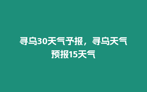 尋烏30天氣予報，尋烏天氣預(yù)報15天氣