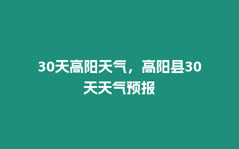 30天高陽天氣，高陽縣30天天氣預報