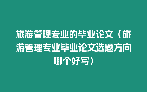 旅游管理專業(yè)的畢業(yè)論文（旅游管理專業(yè)畢業(yè)論文選題方向哪個好寫）