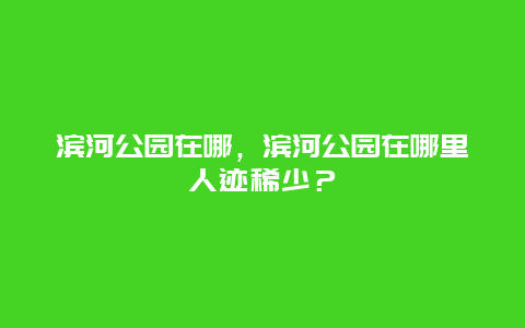 濱河公園在哪，濱河公園在哪里人跡稀少？