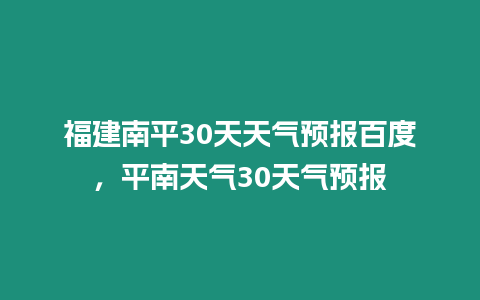 福建南平30天天氣預(yù)報(bào)百度，平南天氣30天氣預(yù)報(bào)