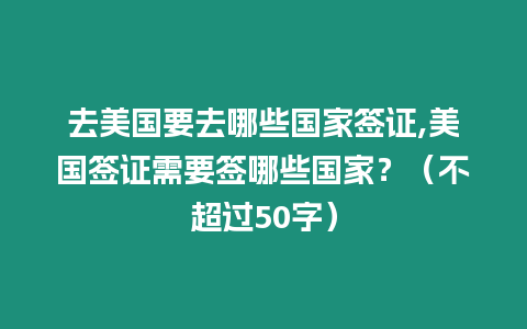 去美國要去哪些國家簽證,美國簽證需要簽哪些國家？（不超過50字）