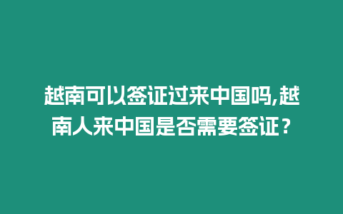 越南可以簽證過來中國嗎,越南人來中國是否需要簽證？