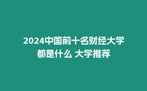 2024中國前十名財經大學都是什么 大學推薦