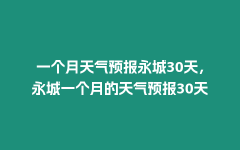 一個月天氣預報永城30天，永城一個月的天氣預報30天