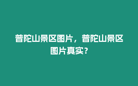 普陀山景區(qū)圖片，普陀山景區(qū)圖片真實(shí)？