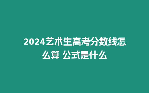 2024藝術生高考分數線怎么算 公式是什么