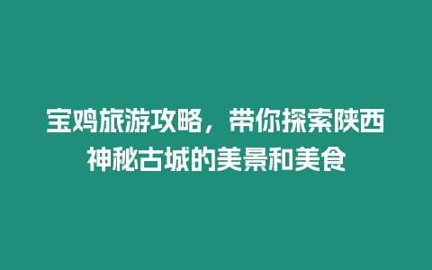 寶雞旅游攻略，帶你探索陜西神秘古城的美景和美食