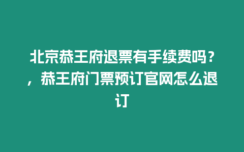 北京恭王府退票有手續費嗎？，恭王府門票預訂官網怎么退訂