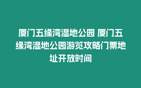 廈門五緣灣濕地公園 廈門五緣灣濕地公園游覽攻略門票地址開放時間