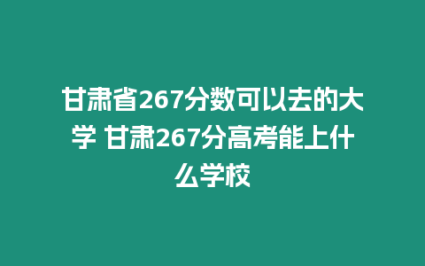 甘肅省267分數可以去的大學 甘肅267分高考能上什么學校