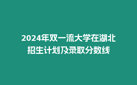 2024年雙一流大學在湖北招生計劃及錄取分數(shù)線