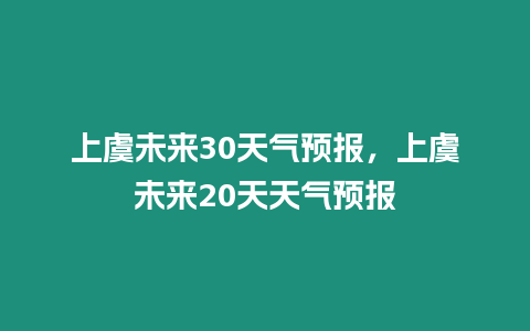 上虞未來30天氣預報，上虞未來20天天氣預報