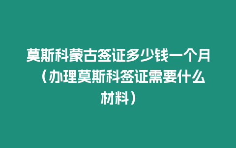 莫斯科蒙古簽證多少錢一個月 （辦理莫斯科簽證需要什么材料）