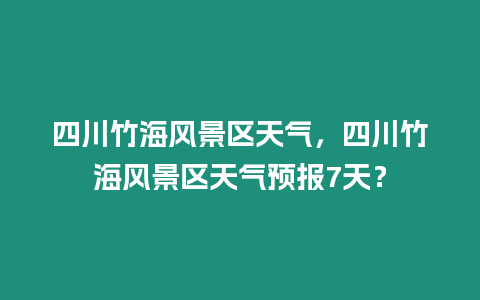 四川竹海風景區(qū)天氣，四川竹海風景區(qū)天氣預報7天？