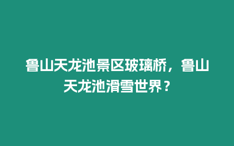 魯山天龍池景區玻璃橋，魯山天龍池滑雪世界？