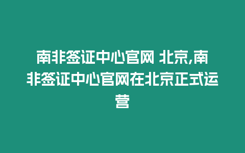 南非簽證中心官網 北京,南非簽證中心官網在北京正式運營