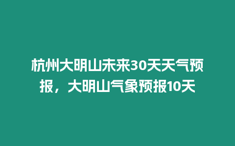 杭州大明山未來30天天氣預(yù)報(bào)，大明山氣象預(yù)報(bào)10天