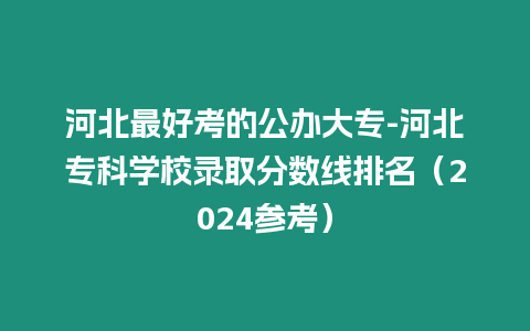 河北最好考的公辦大專-河北專科學校錄取分數(shù)線排名（2024參考）