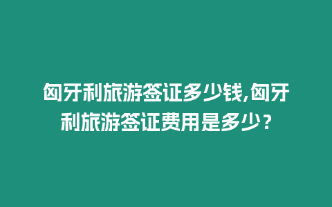 匈牙利旅游簽證多少錢,匈牙利旅游簽證費用是多少？