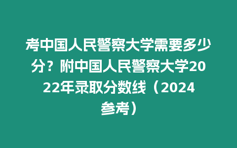 考中國人民警察大學需要多少分？附中國人民警察大學2022年錄取分數線（2024參考）