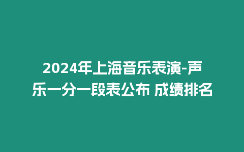 2024年上海音樂表演-聲樂一分一段表公布 成績排名