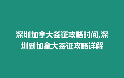 深圳加拿大簽證攻略時間,深圳到加拿大簽證攻略詳解