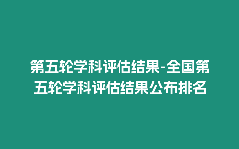 第五輪學科評估結果-全國第五輪學科評估結果公布排名