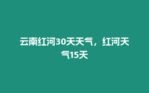 云南紅河30天天氣，紅河天氣15天