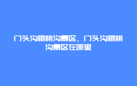 門頭溝櫻桃溝景區(qū)，門頭溝櫻桃溝景區(qū)在哪里