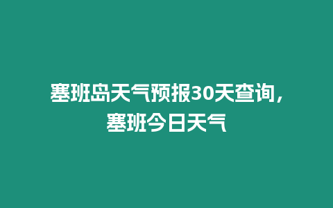 塞班島天氣預(yù)報(bào)30天查詢，塞班今日天氣