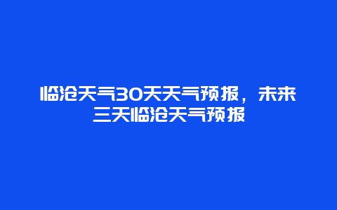 臨滄天氣30天天氣預報，未來三天臨滄天氣預報