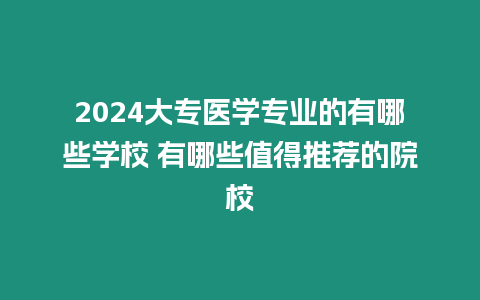 2024大專醫學專業的有哪些學校 有哪些值得推薦的院校