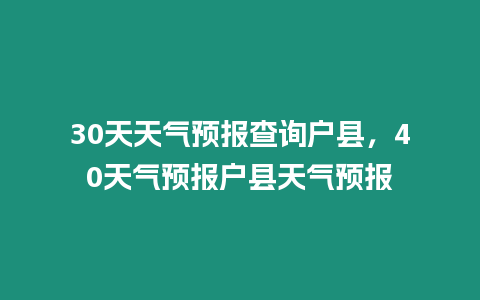 30天天氣預報查詢戶縣，40天氣預報戶縣天氣預報