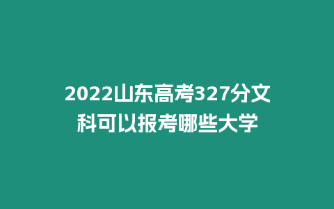 2022山東高考327分文科可以報考哪些大學