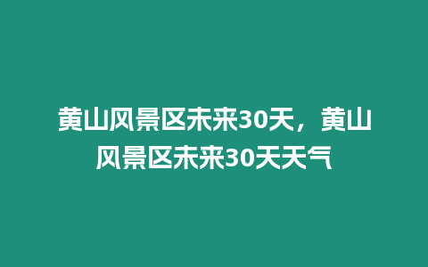 黃山風景區未來30天，黃山風景區未來30天天氣