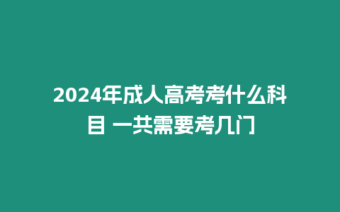 2024年成人高考考什么科目 一共需要考幾門