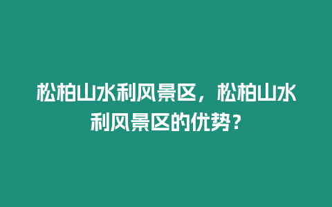 松柏山水利風景區，松柏山水利風景區的優勢？